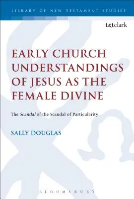 La compréhension par l'Église primitive de Jésus en tant que divinité féminine : Le scandale de la particularité - Early Church Understandings of Jesus as the Female Divine: The Scandal of the Scandal of Particularity