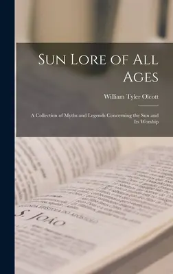 Sun Lore of all Ages ; a Collection of Myths and Legends Concerning the sun and its Worship (L'histoire du soleil de tous les temps ; un recueil de mythes et de légendes concernant le soleil et son culte) - Sun Lore of all Ages; a Collection of Myths and Legends Concerning the sun and its Worship