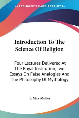 Introduction à la science de la religion : Quatre conférences prononcées à la Royal Institution, deux essais sur les fausses analogies et la philosophie du mythe. - Introduction To The Science Of Religion: Four Lectures Delivered At The Royal Institution, Two Essays On False Analogies And The Philosophy Of Mytholo