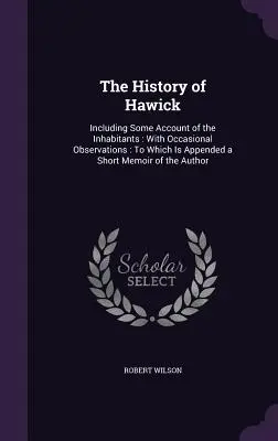 L'histoire de Hawick : Incluant un compte-rendu des habitants : Avec des observations occasionnelles : Le travail de l'homme et le travail de l'homme, c'est le travail de l'homme. - The History of Hawick: Including Some Account of the Inhabitants: With Occasional Observations: To Which Is Appended a Short Memoir of the Au