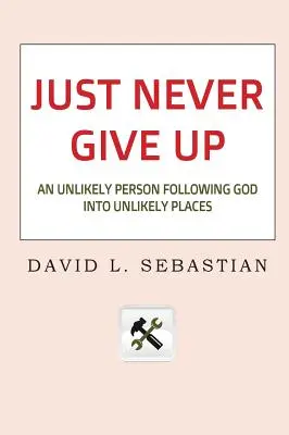 N'abandonnez jamais : une personne improbable qui suit Dieu dans des endroits improbables - Just Never Give Up: An Unlikely Person Following God into Unlikely Places