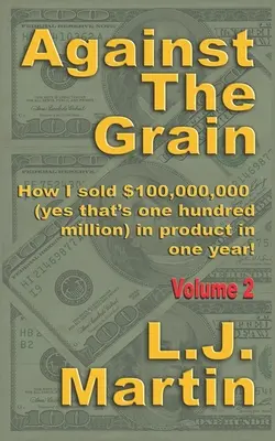 À contre-courant : La vente : Comment j'ai vendu pour 100 000 000 $ de produits en un an - Against the Grain: Selling: How I Sold $100,000,000 in Product in One Year