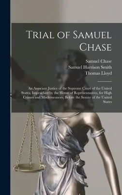 Procès de Samuel Chase : Un juge associé de la Cour suprême des États-Unis, mis en accusation par la Chambre des représentants pour haute corruption. - Trial of Samuel Chase: An Associate Justice of the Supreme Court of the United States, Impeached by the House of Representatives, for High Cr