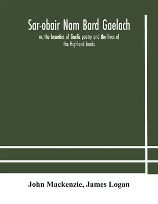 Sar-obair nam bard Gaelach : or, the beauties of Gaelic poetry and the lives of the Highland bards ; with historical and critical notes, and a compr - Sar-obair nam bard Gaelach: or, the beauties of Gaelic poetry and the lives of the Highland bards; with historical and critical notes, and a compr