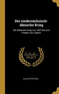 Der niederschsisch-dnische Krieg : Der dnische Krieg von 1627 bis zum Frieden von Lbeck. - Der niederschsisch-dnische Krieg: Der dnische Krieg von 1627 bis zum Frieden von Lbeck.