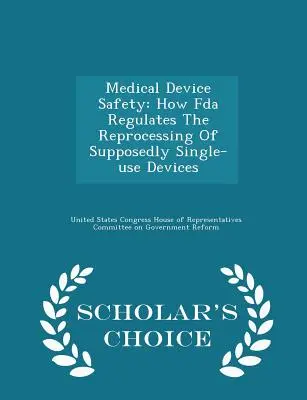 Sécurité des dispositifs médicaux : Comment la FDA réglemente le retraitement des dispositifs supposés à usage unique - Édition de choix du chercheur - Medical Device Safety: How FDA Regulates the Reprocessing of Supposedly Single-Use Devices - Scholar's Choice Edition