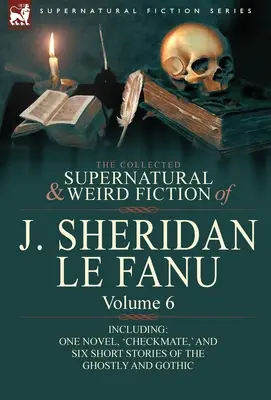 La collection de romans surnaturels et étranges de J. Sheridan Le Fanu : Volume 6 - comprenant un roman, « Checkmate », et six nouvelles fantomatiques. - The Collected Supernatural and Weird Fiction of J. Sheridan Le Fanu: Volume 6-Including One Novel, 'Checkmate, ' and Six Short Stories of the Ghostly