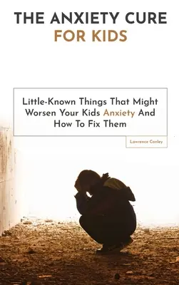 Le remède à l'anxiété pour les enfants : Les choses peu connues qui peuvent aggraver l'anxiété de votre enfant et comment y remédier - The Anxiety Cure For Kids: Little-Known Things That Might Worsen Your Kids Anxiety And How To Fix Them