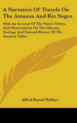 Récit de voyages sur l'Amazone et le Rio Negro : Avec un compte rendu des tribus indigènes et des observations sur le climat, la géologie et l'histoire naturelle - A Narrative Of Travels On The Amazon And Rio Negro: With An Account Of The Native Tribes, And Observations On The Climate, Geology And Natural History