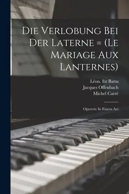 Die Verlobung Bei Der Laterne = (le Mariage Aux Lanternes) : Operette In Einem Act - Die Verlobung Bei Der Laterne = (le Mariage Aux Lanternes): Operette In Einem Act