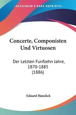 Concerte, Componisten Und Virtuosen : Der Letzten Funfzehn Jahre, 1870-1885 (1886) - Concerte, Componisten Und Virtuosen: Der Letzten Funfzehn Jahre, 1870-1885 (1886)