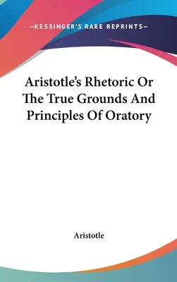 La rhétorique d'Aristote ou les vrais fondements et principes de l'art oratoire - Aristotle's Rhetoric Or The True Grounds And Principles Of Oratory