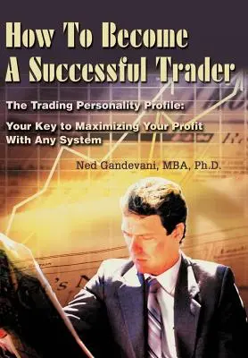 Comment devenir un trader à succès : Le profil de personnalité de trading : Votre clé pour maximiser vos profits avec n'importe quel système - How To Become A Successful Trader: The Trading Personality Profile: Your Key to Maximizing Your Profit With Any System