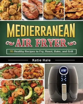 The Easy Mediterranean Diet Air Fryer Cookbook : Des recettes savoureuses et uniques pour perdre du poids, gagner de l'énergie et se sentir bien dans son corps - The Easy Mediterranean Diet Air Fryer Cookbook: Tasty and Unique Recipes to Lose Weight, Gain Energy and Feel Great in Your Body