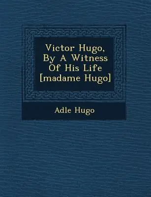 Victor Hugo, par un témoin de sa vie [Madame Hugo] - Victor Hugo, by a Witness of His Life [Madame Hugo]