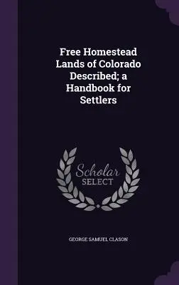 Les terres libres du Colorado décrites ; un manuel pour les colons - Free Homestead Lands of Colorado Described; a Handbook for Settlers