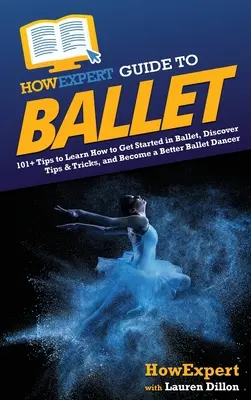 Guide de l'expert en ballet : 101+ conseils pour apprendre à débuter en ballet, découvrir des trucs et astuces, et devenir un meilleur danseur de ballet - HowExpert Guide to Ballet: 101+ Tips to Learn How to Get Started in Ballet, Discover Tips & Tricks, and Become a Better Ballet Dancer