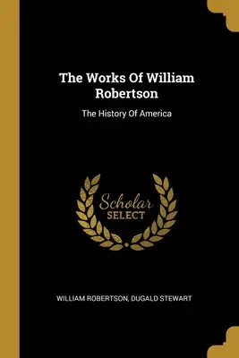 Les œuvres de William Robertson : L'histoire de l'Amérique - The Works Of William Robertson: The History Of America