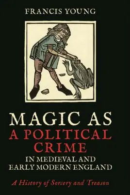 La magie comme crime politique dans l'Angleterre médiévale et moderne : Une histoire de la sorcellerie et de la trahison - Magic as a Political Crime in Medieval and Early Modern England: A History of Sorcery and Treason