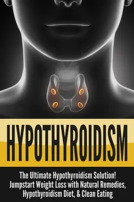 Hypothyroïdie : La solution ultime pour l'hypothyroïdie ! Une perte de poids rapide grâce à des remèdes naturels, un régime pour l'hypothyroïdie et une alimentation saine. - Hypothyroidism: The Ultimate - Hypothyroidism Solution! Jumpstart Weight Loss With Natural Remedies, Hypothyroidism Diet, & Clean Eati