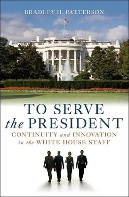 Au service du président : Continuité et innovation au sein du personnel de la Maison Blanche - To Serve the President: Continuity and Innovation in the White House Staff