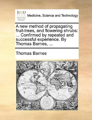 Une nouvelle méthode de multiplication des arbres fruitiers et des arbustes à fleurs : Le monde de l'art et de la culture est en train de se transformer. - A New Method of Propagating Fruit-Trees, and Flowering Shrubs: Confirmed by Repeated and Successful Experience. by Thomas Barnes, ...