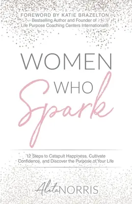 Les femmes qui font des étincelles : 12 étapes pour catapulter le bonheur, cultiver la confiance et découvrir le but de sa vie - Women Who Spark: 12 Steps to Catapult Happiness, Cultivate Confidence, and Discover the Purpose of Your Life