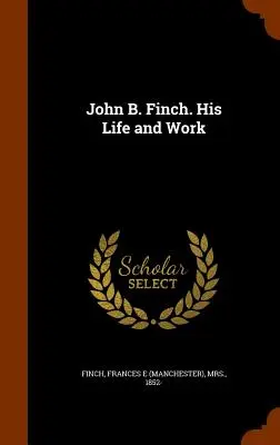 John B. Finch. Sa vie et son œuvre (Finch Frances E. (Manchester)) - John B. Finch. His Life and Work (Finch Frances E. (Manchester))