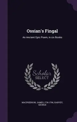 Fingal d'Ossian : un ancien poème épique, en six livres - Ossian's Fingal: An Ancient Epic Poem, in six Books