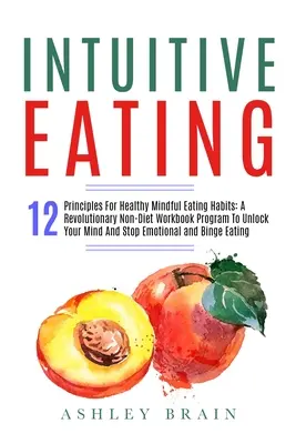 L'alimentation intuitive : 12 principes pour des habitudes alimentaires saines et conscientes : Un programme révolutionnaire de livres de travail non diététiques pour débloquer votre esprit et votre estomac. - Intuitive Eating: 12 Principles For Healthy Mindful Eating Habits: A Revolutionary Non-Diet Workbook Program To Unlock Your Mind And Sto