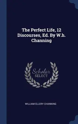 La vie parfaite, 12 discours, Ed. par W.h. Channing - The Perfect Life, 12 Discourses, Ed. By W.h. Channing