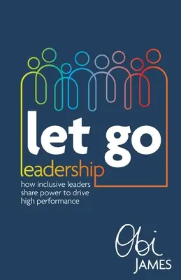 Let Go Leadership : Comment les leaders inclusifs partagent le pouvoir pour obtenir de hautes performances - Let Go Leadership: How Inclusive Leaders Share Power to Drive High Performance