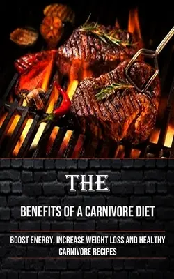 Les avantages d'un régime carnivore : Stimuler l'énergie, augmenter la perte de poids et recettes carnivores saines - The Benefits of a Carnivore Diet: Boost Energy, Increase Weight Loss and Healthy Carnivore Recipes