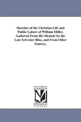 Sketches of the Christian Life and Public Labors of William Miller, Gathered From His Memoir by the Late Sylvester Bliss, and From Other Sources (Esquisses de la vie chrétienne et des activités publiques de William Miller, tirées de ses mémoires par feu Sylvester Bliss, et d'autres sources). - Sketches of the Christian Life and Public Labors of William Miller, Gathered From His Memoir by the Late Sylvester Bliss, and From Other Sources.