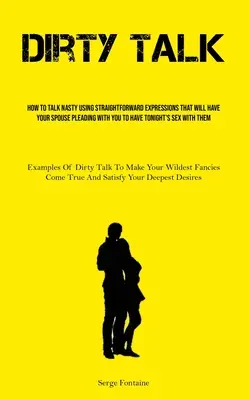 Dirty Talk : Comment parler méchamment en utilisant des expressions directes qui amèneront votre conjoint à vous supplier de faire l'amour ce soir. - Dirty Talk: How To Talk Nasty Using Straightforward Expressions That Will Have Your Spouse Pleading With You To Have Tonight's Sex