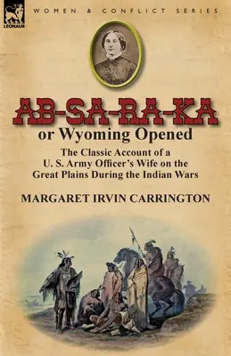 AB-Sa-Ra-Ka ou l'ouverture du Wyoming : Le récit classique de la femme d'un officier de l'armée américaine dans les grandes plaines pendant les guerres indiennes - AB-Sa-Ra-Ka or Wyoming Opened: The Classic Account of A U. S. Army Officer's Wife on the Great Plains During the Indian Wars