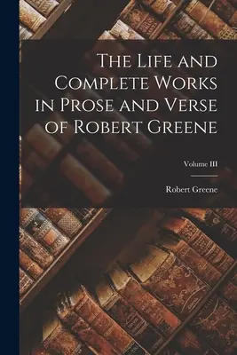 La vie et les œuvres complètes en prose et en vers de Robert Greene ; Volume III - The Life and Complete Works in Prose and Verse of Robert Greene; Volume III