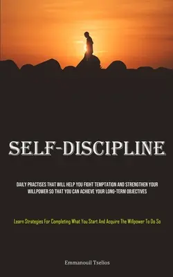L'autodiscipline : Les pratiques quotidiennes qui vous aideront à combattre la tentation et à renforcer votre volonté afin que vous puissiez atteindre vos objectifs à long terme. - Self-Discipline: Daily Practises That Will Help You Fight Temptation And Strengthen Your Willpower So That You Can Achieve Your Long-te