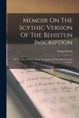 Mémoire sur la version scythique de l'inscription de Behistun : Par M. Edwin Norris. (extrait de The Journal Of The Royal Asiatic Society) - Memoir On The Scythic Version Of The Behistun Inscription: By Mr. Edwin Norris. (from The Journal Of The Royal Asiatic Society)