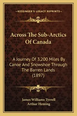 A travers les régions subarctiques du Canada : Un voyage de 3 200 milles en canot et en raquettes à travers les terres stériles (1897) - Across The Sub-Arctics Of Canada: A Journey Of 3,200 Miles By Canoe And Snowshoe Through The Barren Lands (1897)