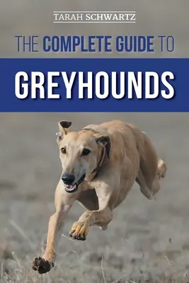 Le guide complet des lévriers : Trouver, élever, dresser, exercer, socialiser, nourrir correctement et aimer son nouveau chien lévrier. - The Complete Guide to Greyhounds: Finding, Raising, Training, Exercising, Socializing, Properly Feeding and Loving Your New Greyhound Dog