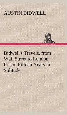Les voyages de Bidwell, de Wall Street à la prison de Londres Quinze ans de solitude - Bidwell's Travels, from Wall Street to London Prison Fifteen Years in Solitude