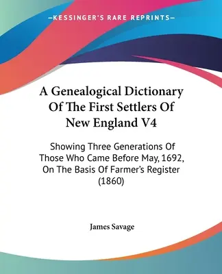 A Genealogical Dictionary Of The First Settlers Of New England V4 : Showing Three Generations Of Those Who Came Before May, 1692, On the Basis of Farme (Dictionnaire généalogique des premiers colons de Nouvelle-Angleterre V4 : montrant trois générations de ceux qui sont arrivés avant mai 1692, sur l - A Genealogical Dictionary Of The First Settlers Of New England V4: Showing Three Generations Of Those Who Came Before May, 1692, On The Basis Of Farme