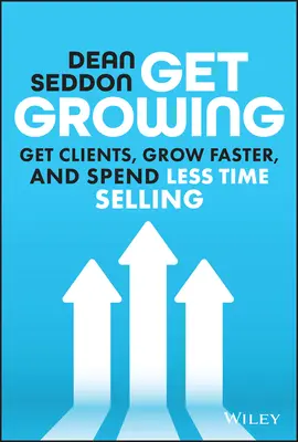 Get Growing : Obtenir des clients, se développer plus rapidement et passer moins de temps à vendre - Get Growing: Get Clients, Grow Faster, and Spend Less Time Selling