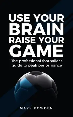 Utilisez votre cerveau, augmentez votre jeu : Le guide du footballeur professionnel pour des performances de pointe - Use Your Brain Raise Your Game: The Professional Footballer's Guide to Peak Performance