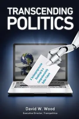 Transcender la politique : Une feuille de route technoprogressive pour un avenir globalement meilleur - Transcending Politics: A Technoprogressive Roadmap to a Comprehensively Better Future