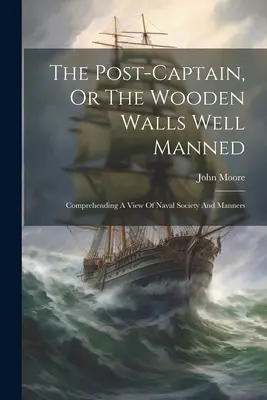 Le post-capitaine, ou les murs de bois bien tenus : Un aperçu de la société et des mœurs navales - The Post-captain, Or The Wooden Walls Well Manned: Comprehending A View Of Naval Society And Manners