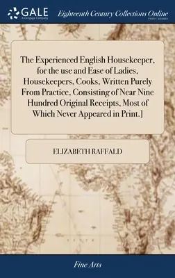 The Experienced English Housekeeper, for the use and ease of Ladies, Housekeepers, Cooks, Written Purely From Practice, Consisting of Near Nine Hundre - The Experienced English Housekeeper, for the use and Ease of Ladies, Housekeepers, Cooks, Written Purely From Practice, Consisting of Near Nine Hundre