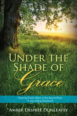 Sous l'ombre de la grâce : Entendre la voix de Dieu dans le lieu secret - Un journal de découverte - Under the Shade of Grace: Hearing God's Voice in the Secret Place - A Journaling Discovery