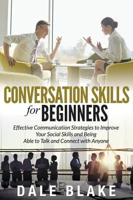Conversation Skills For Beginners : Des stratégies de communication efficaces pour améliorer vos compétences sociales et être capable de parler et de communiquer avec n'importe qui. - Conversation Skills For Beginners: Effective Communication Strategies to Improve Your Social Skills and Being Able to Talk and Connect with Anyone